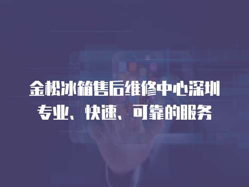 金松冰箱售后維修中心深圳專(zhuān)業(yè)、快速、可靠的服務(wù)