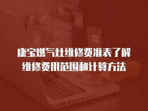 康寶燃氣灶維修費準表了解維修費用范圍和計算方法