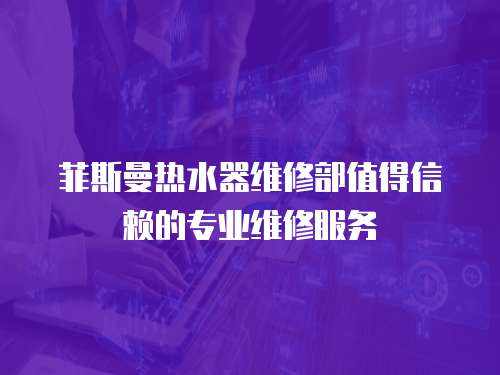 菲斯曼熱水器維修部值得信賴的專業維修服務
