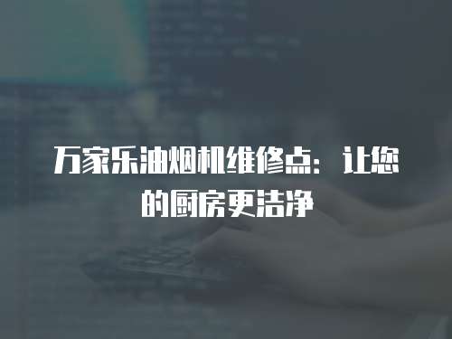 萬家樂油煙機維修點：讓您的廚房更潔凈