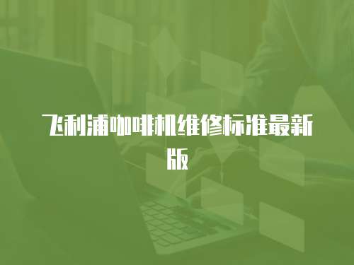 飛利浦咖啡機維修標準最新版