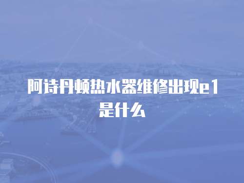 阿詩丹頓熱水器維修出現e1是什么