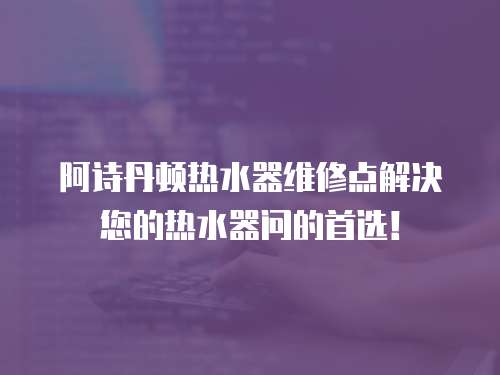 阿詩丹頓熱水器維修點解決您的熱水器問的首選！