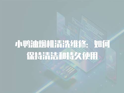 小鴨油煙機清洗維修：如何保持清潔和持久使用