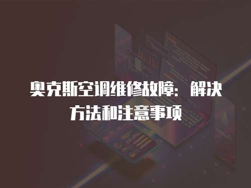 奧克斯空調(diào)維修故障：解決方法和注意事項(xiàng)