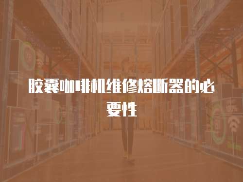 膠囊咖啡機維修熔斷器的必要性