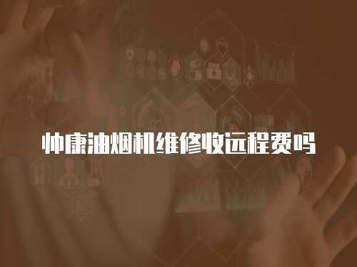 帥康油煙機維修收遠程費嗎