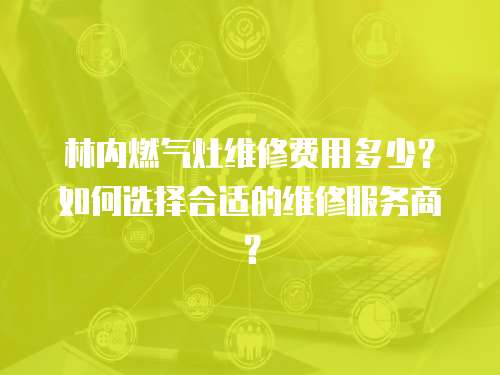 林內燃氣灶維修費用多少？如何選擇合適的維修服務商？
