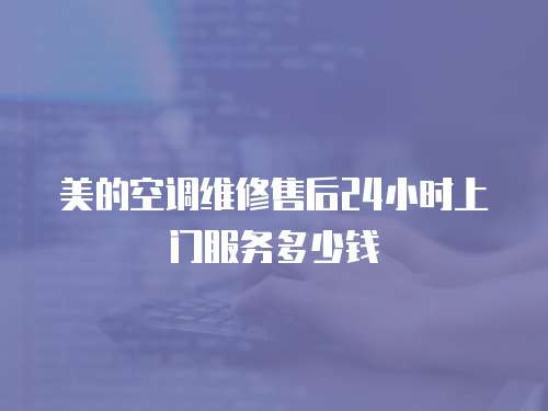 美的空調(diào)維修售后24小時(shí)上門服務(wù)多少錢