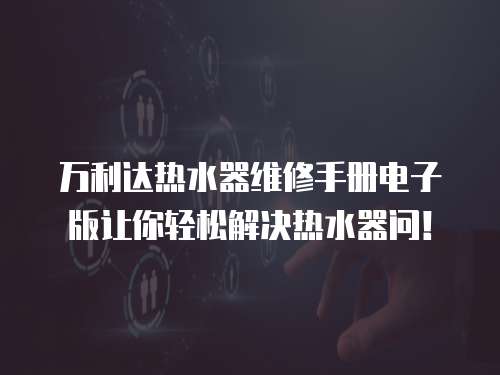 萬利達(dá)熱水器維修手冊電子版讓你輕松解決熱水器問！