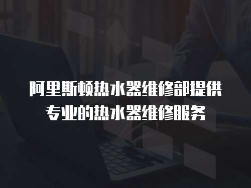 阿里斯頓熱水器維修部提供專業的熱水器維修服務