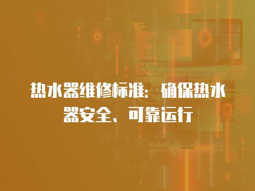 熱水器維修標(biāo)準(zhǔn)：確保熱水器安全、可靠運(yùn)行