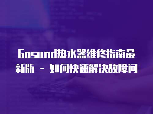 Gosund熱水器維修指南最新版 - 如何快速解決故障問