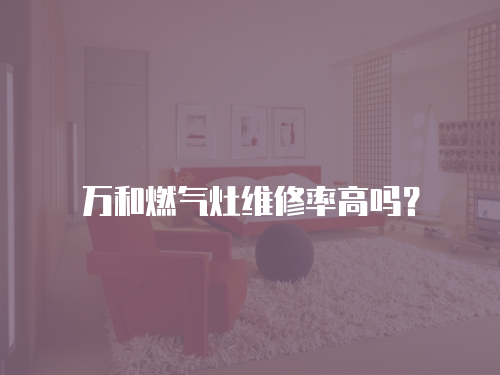 萬(wàn)和燃?xì)庠罹S修率高嗎？