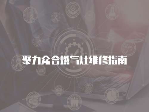 聚力眾合燃?xì)庠罹S修指南