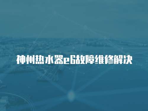 神州熱水器e6故障維修解決