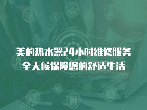 美的熱水器24小時維修服務全天候保障您的舒適生活