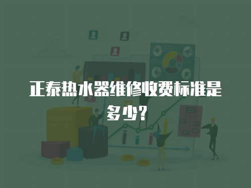 正泰熱水器維修收費標準是多少？