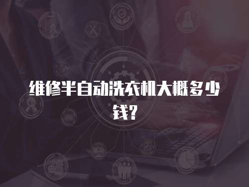 維修半自動洗衣機大概多少錢？
