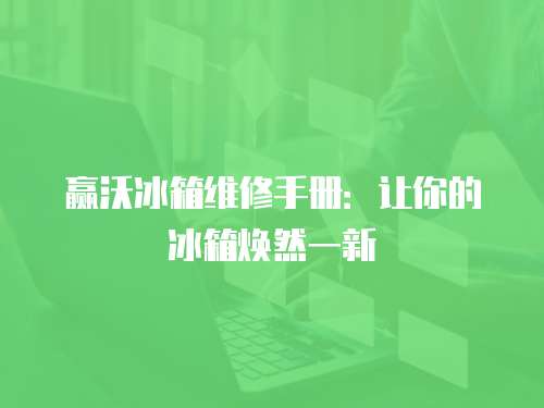 贏沃冰箱維修手冊(cè)：讓你的冰箱煥然一新
