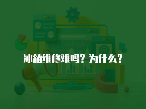 冰箱維修難嗎？為什么？