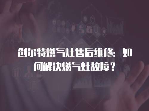 創(chuàng)爾特燃?xì)庠钍酆缶S修：如何解決燃?xì)庠罟收希? class=