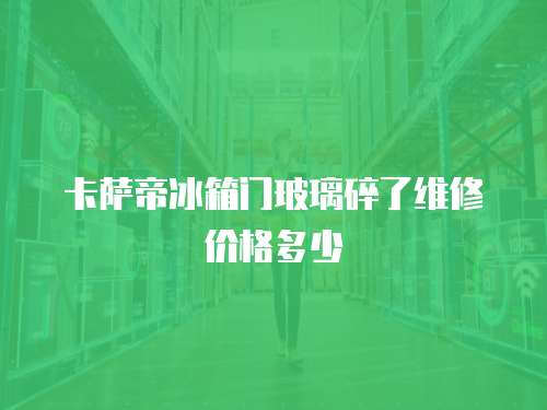 卡薩帝冰箱門玻璃碎了維修價(jià)格多少