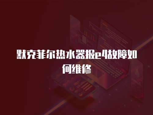 默克菲爾熱水器報(bào)e4故障如何維修