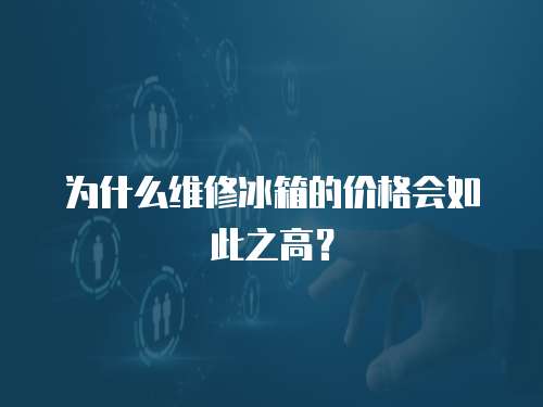 為什么維修冰箱的價格會如此之高？