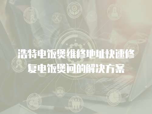 浩特電飯煲維修地址快速修復(fù)電飯煲問的解決方案