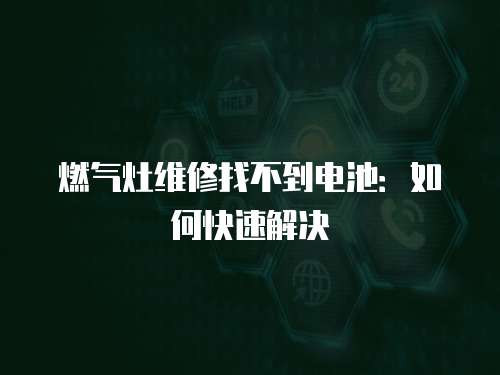 燃?xì)庠罹S修找不到電池：如何快速解決