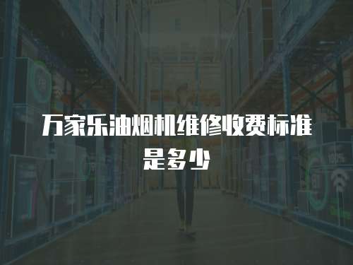 萬家樂油煙機維修收費標準是多少