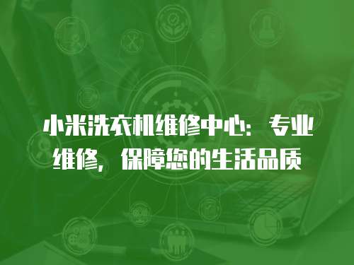 小米洗衣機維修中心：專業(yè)維修，保障您的生活品質