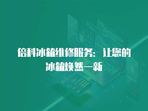 倍科冰箱維修服務：讓您的冰箱煥然一新