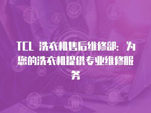 TCL 洗衣機售后維修部：為您的洗衣機提供專業(yè)維修服務