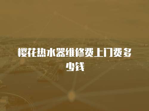 櫻花熱水器維修費(fèi)上門(mén)費(fèi)多少錢
