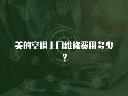 美的空調上門維修費用多少？