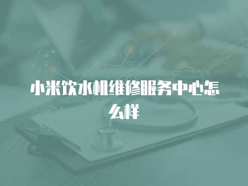 小米飲水機維修服務中心怎么樣