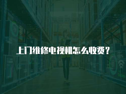 上門維修電視機怎么收費？