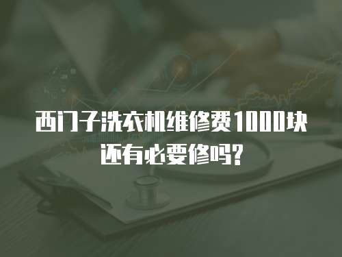 西門子洗衣機維修費1000塊還有必要修嗎?