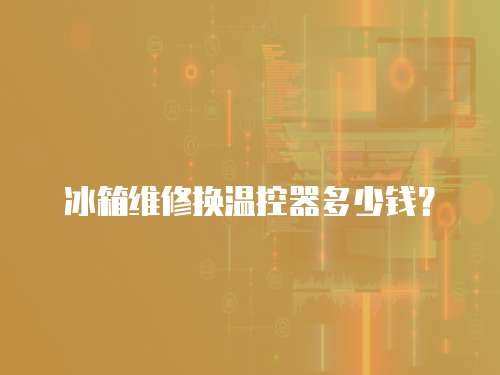 冰箱維修換溫控器多少錢？