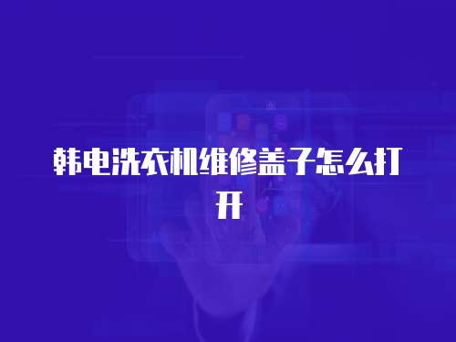 韓電洗衣機維修蓋子怎么打開