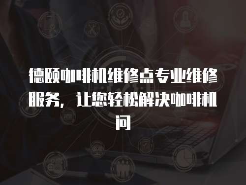 德頤咖啡機(jī)維修點(diǎn)專業(yè)維修服務(wù)，讓您輕松解決咖啡機(jī)問