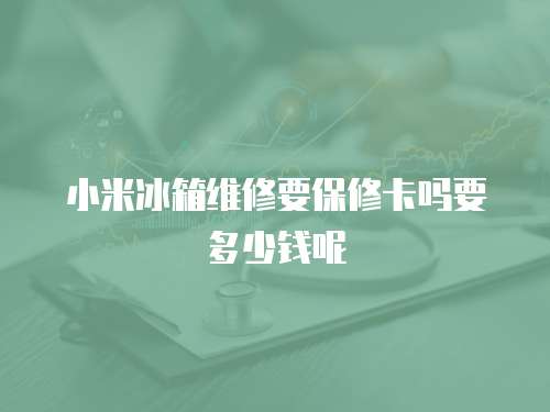 小米冰箱維修要保修卡嗎要多少錢呢