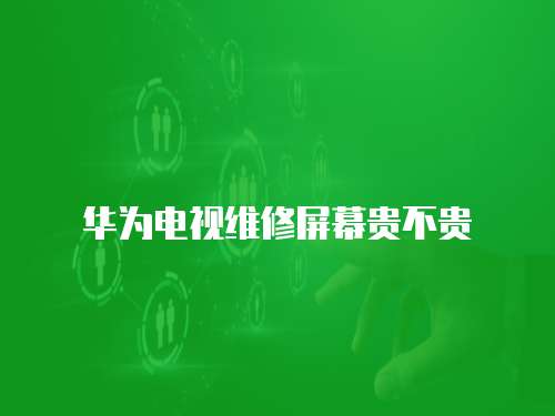 華為電視維修屏幕貴不貴