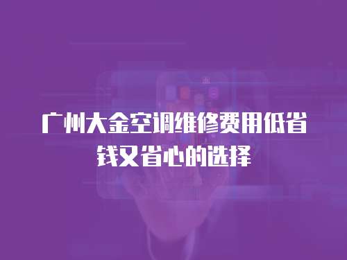 廣州大金空調(diào)維修費(fèi)用低省錢又省心的選擇