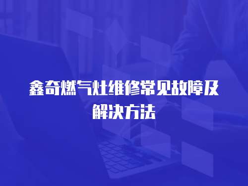 鑫奇燃氣灶維修常見故障及解決方法