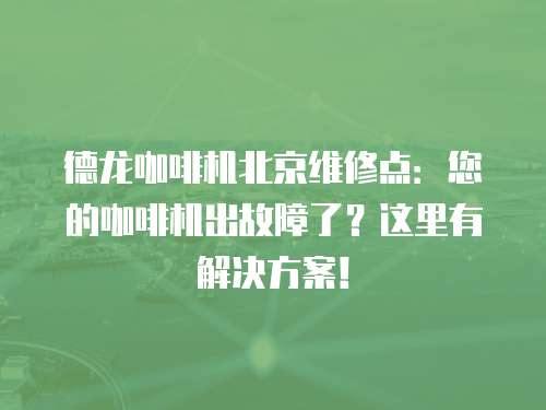 德龍咖啡機北京維修點：您的咖啡機出故障了？這里有解決方案！