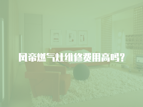 鳳帝燃?xì)庠罹S修費(fèi)用高嗎？