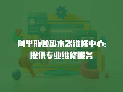 阿里斯頓熱水器維修中心：提供專業(yè)維修服務(wù)